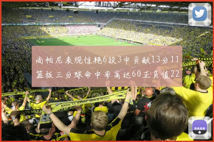 尚帕尼表现惊艳6投3中贡献13分11篮板三分球命中率高达60正负值22