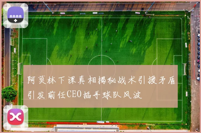 阿莫林下课真相揭秘战术引援矛盾引发前任CEO插手球队风波