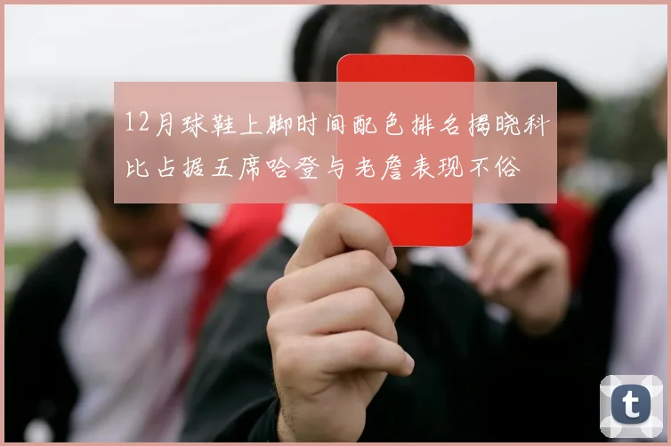 12月球鞋上脚时间配色排名揭晓科比占据五席哈登与老詹表现不俗