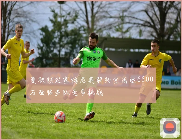 曼联锁定塞梅尼奥解约金高达6500万面临多队竞争挑战