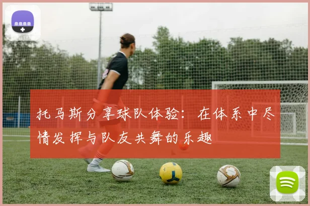 托马斯分享球队体验：在体系中尽情发挥与队友共舞的乐趣