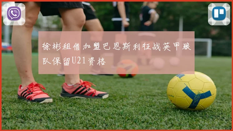 徐彬租借加盟巴恩斯利征战英甲狼队保留U21资格