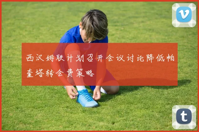 西汉姆联计划召开会议讨论降低帕奎塔转会费策略