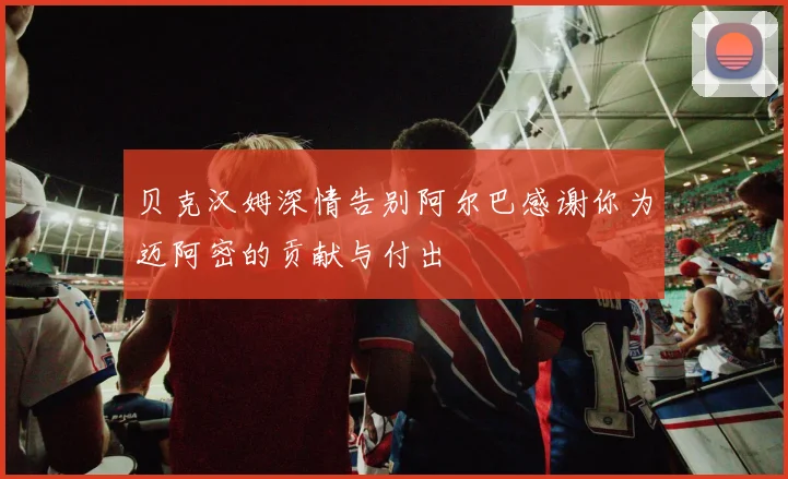 贝克汉姆深情告别阿尔巴感谢你为迈阿密的贡献与付出