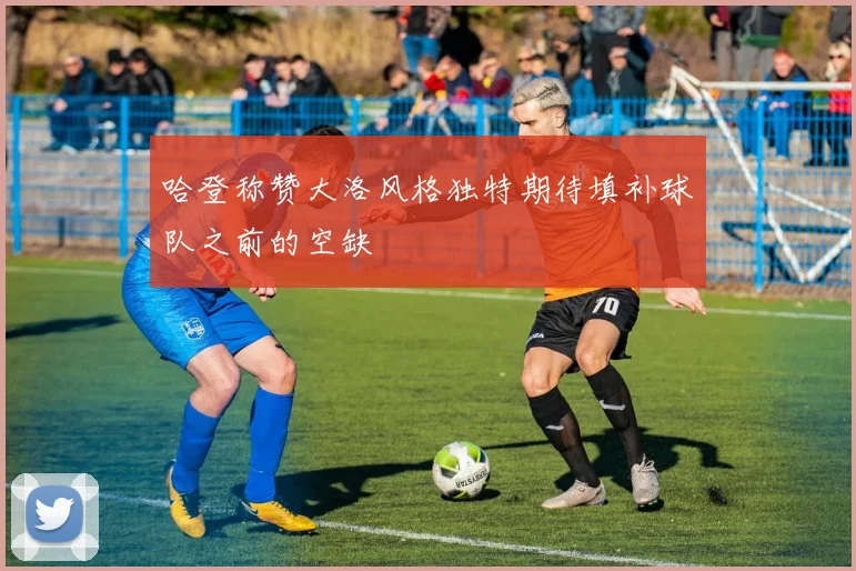 哈登称赞大洛风格独特期待填补球队之前的空缺